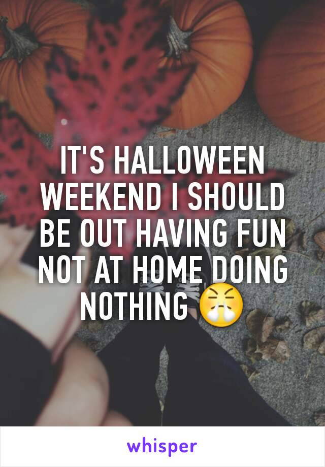 IT'S HALLOWEEN WEEKEND I SHOULD BE OUT HAVING FUN NOT AT HOME DOING NOTHING ðŸ˜¤