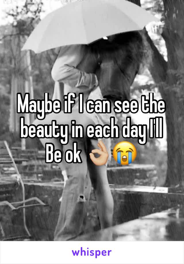 Maybe if I can see the beauty in each day I'll
Be ok ðŸ‘ŒðŸ�¼ðŸ˜­