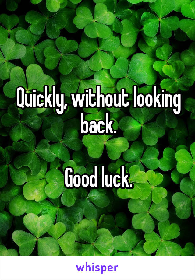 Quickly, without looking back.

Good luck.