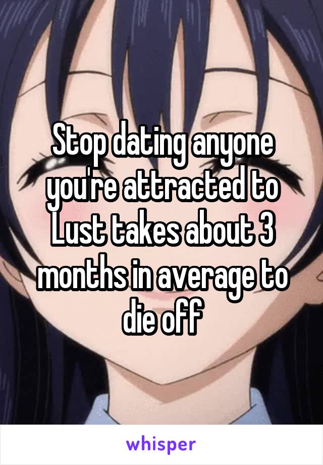 Stop dating anyone you're attracted to
Lust takes about 3 months in average to die off