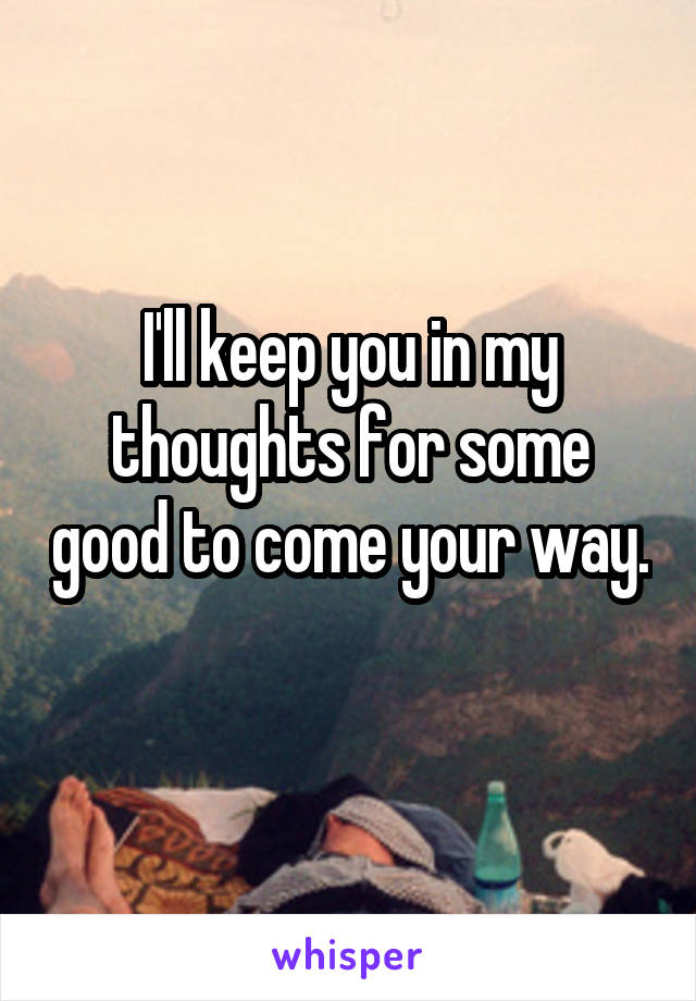 I'll keep you in my thoughts for some good to come your way. 