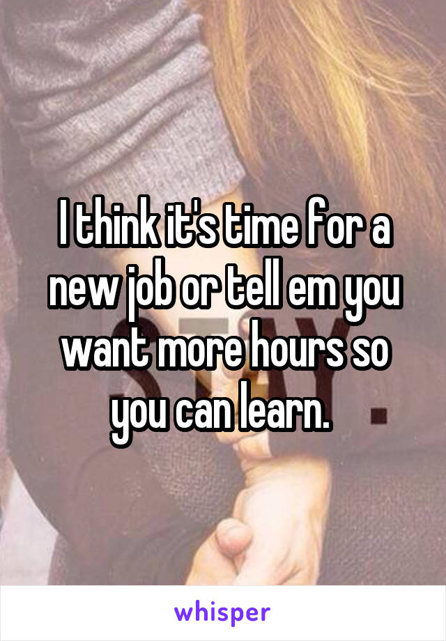 I think it's time for a new job or tell em you want more hours so you can learn. 