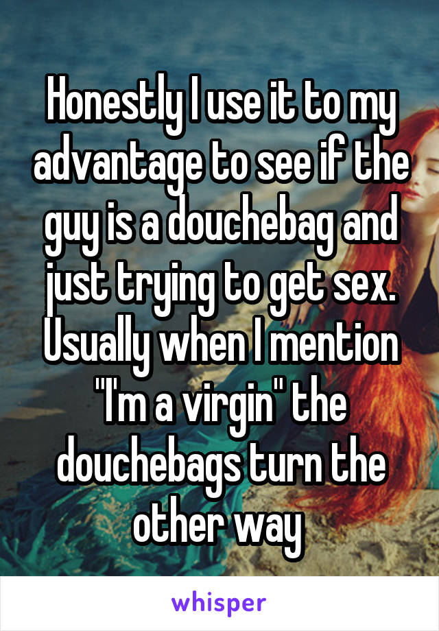 Honestly I use it to my advantage to see if the guy is a douchebag and just trying to get sex. Usually when I mention "I'm a virgin" the douchebags turn the other way 