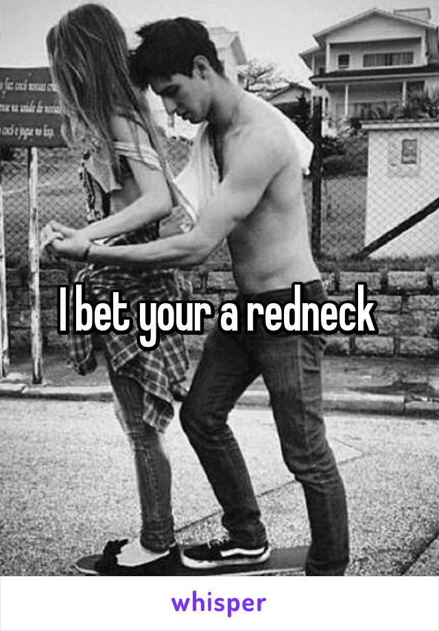I bet your a redneck 