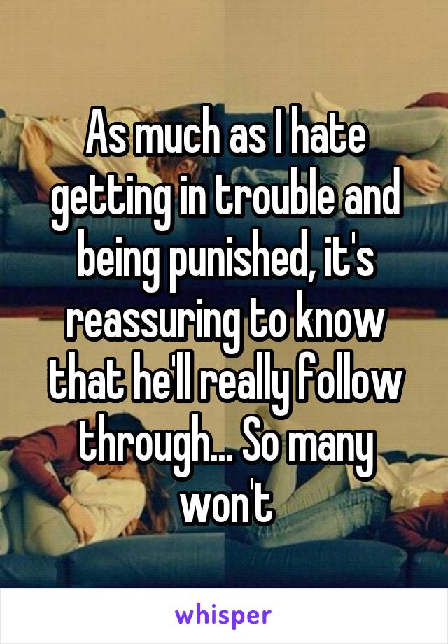 As much as I hate getting in trouble and being punished, it's reassuring to know that he'll really follow through... So many won't
