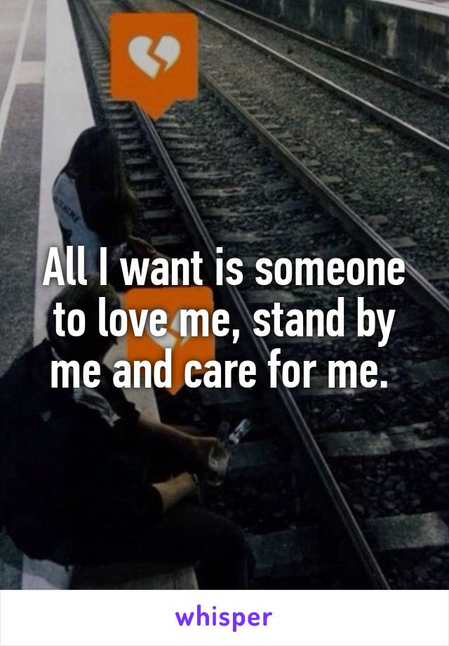 All I want is someone to love me, stand by me and care for me. 