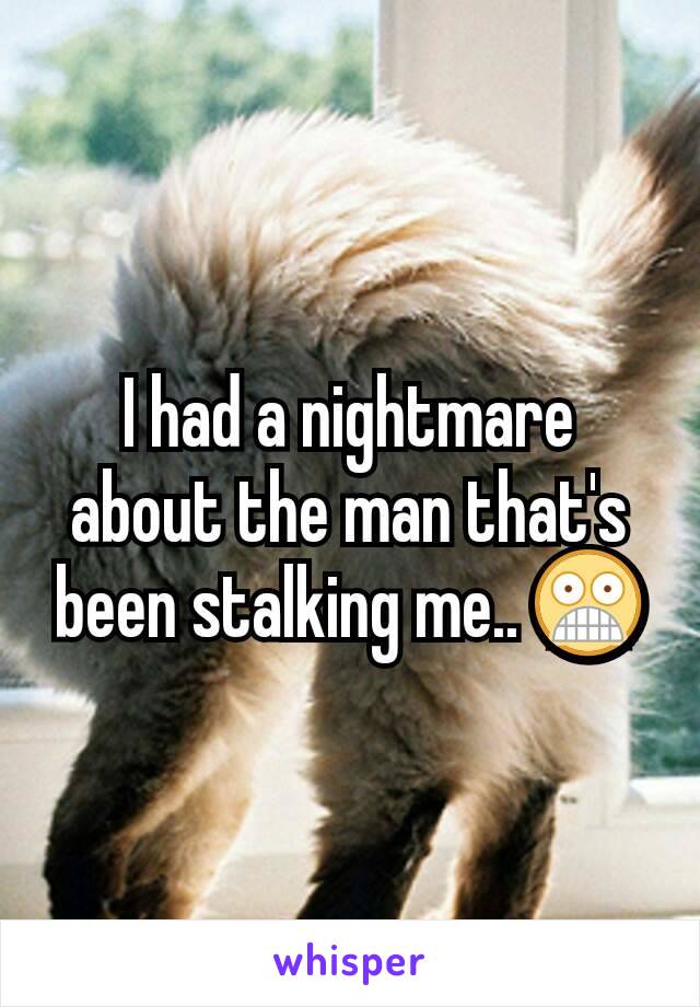 I had a nightmare about the man that's been stalking me.. ðŸ˜¨