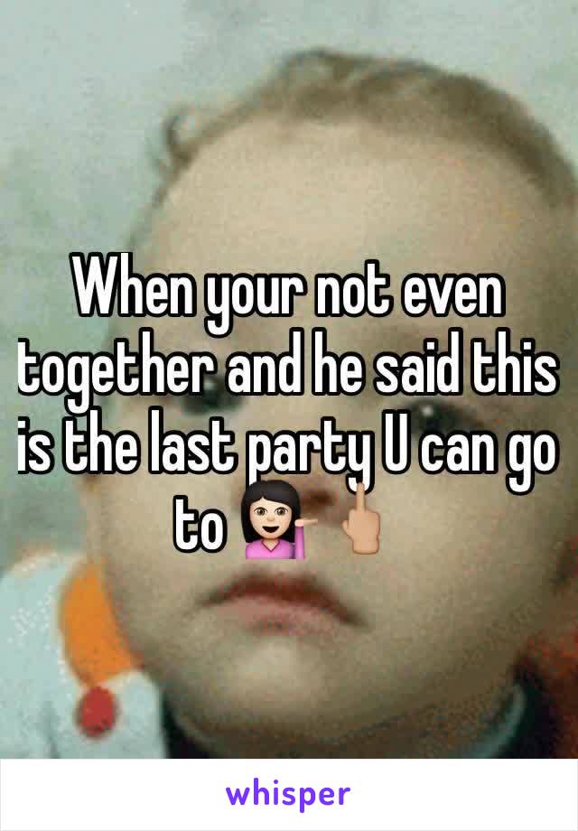 When your not even together and he said this is the last party U can go to ðŸ’�ðŸ�»ðŸ–•ðŸ�¼