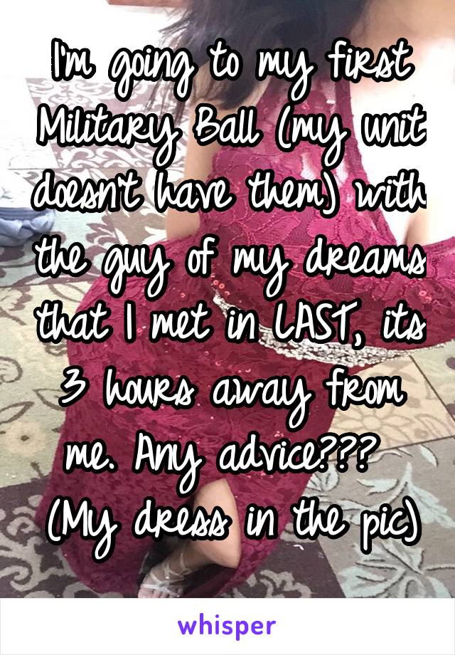 I'm going to my first Military Ball (my unit doesn't have them) with the guy of my dreams that I met in LAST, its 3 hours away from me. Any advice??? 
(My dress in the pic) 