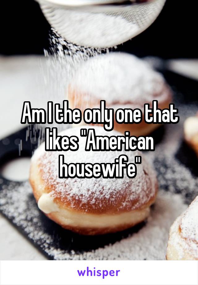 Am I the only one that likes "American housewife"