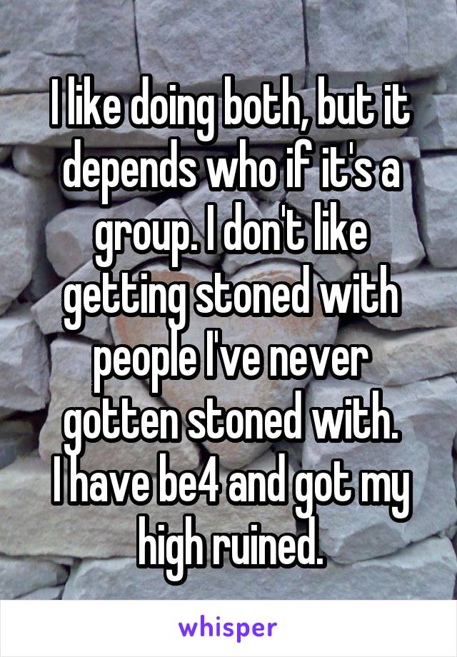 I like doing both, but it depends who if it's a group. I don't like getting stoned with people I've never gotten stoned with.
I have be4 and got my high ruined.