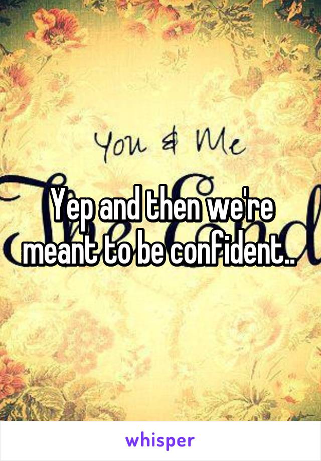 Yep and then we're meant to be confident.. 