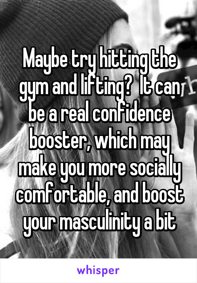 Maybe try hitting the gym and lifting?  It can be a real confidence booster, which may make you more socially comfortable, and boost your masculinity a bit