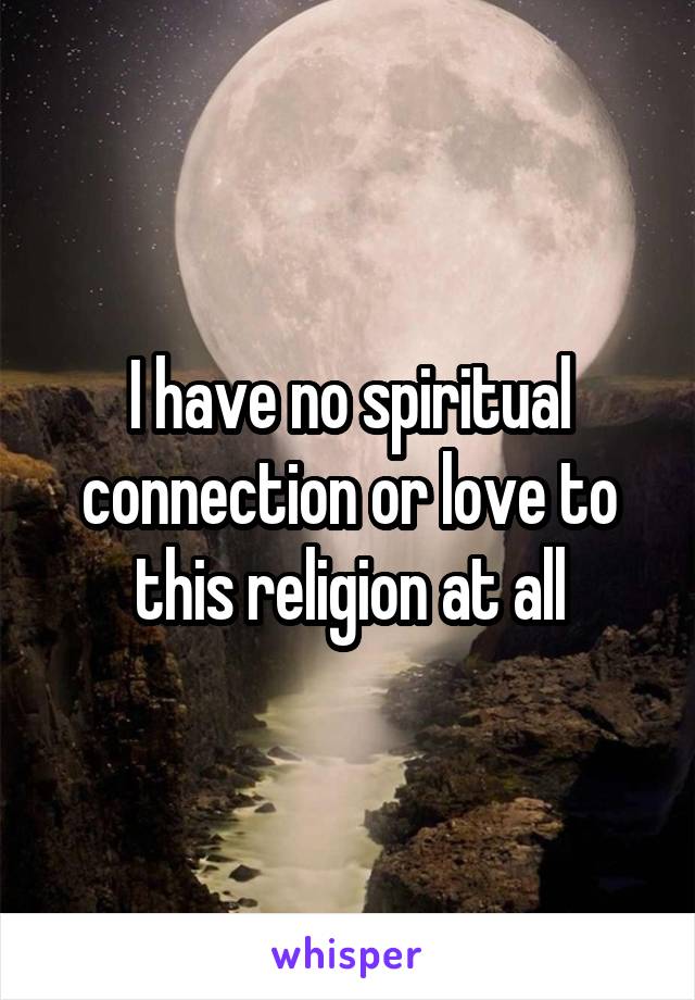 I have no spiritual connection or love to this religion at all