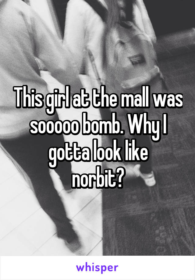 This girl at the mall was sooooo bomb. Why I gotta look like
norbit😪