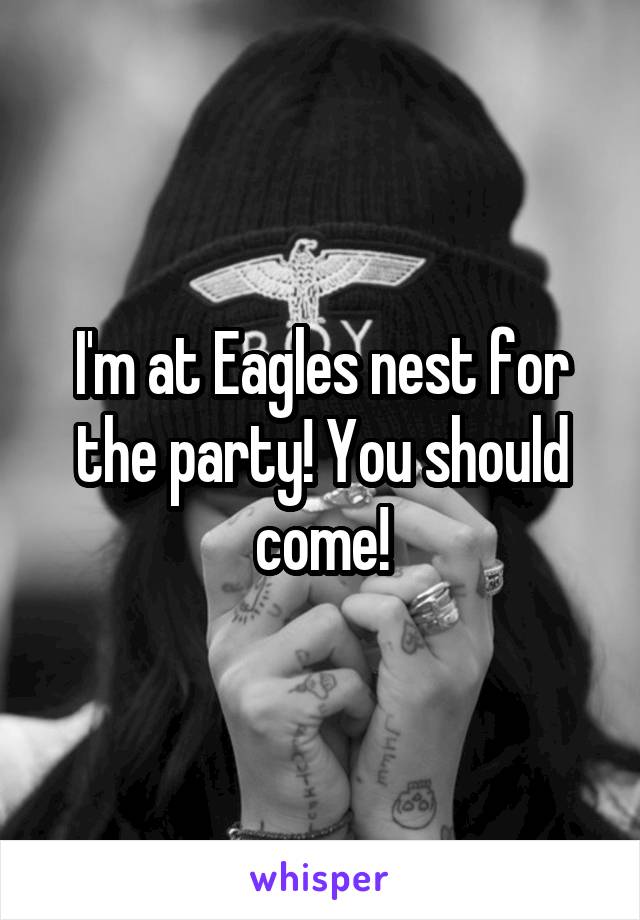 I'm at Eagles nest for the party! You should come!
