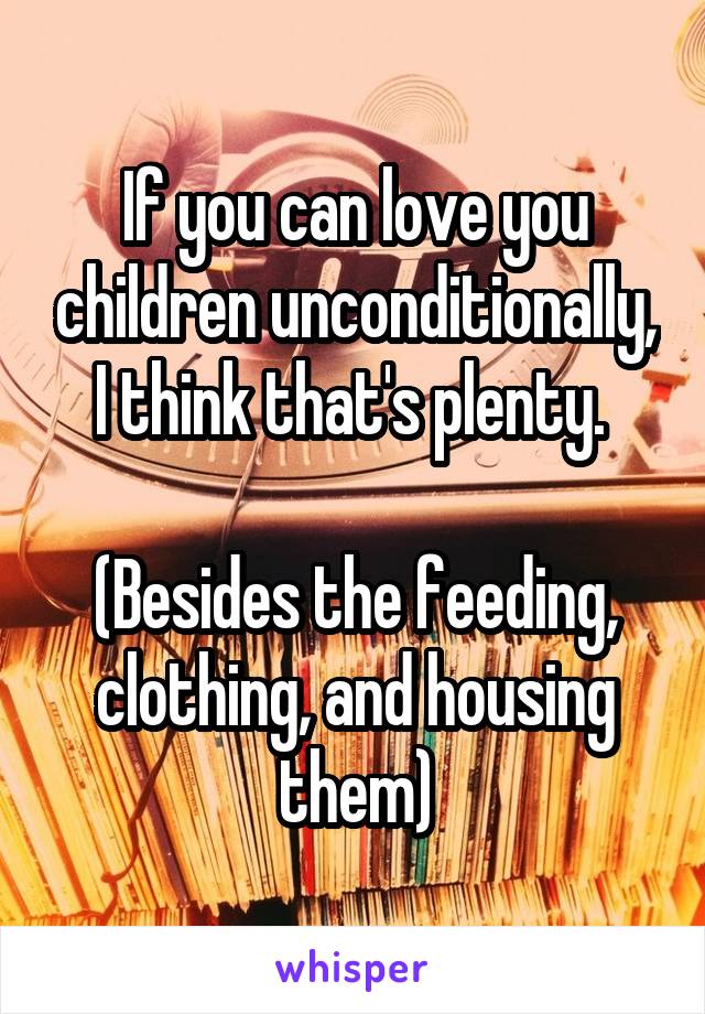 If you can love you children unconditionally, I think that's plenty. 

(Besides the feeding, clothing, and housing them)