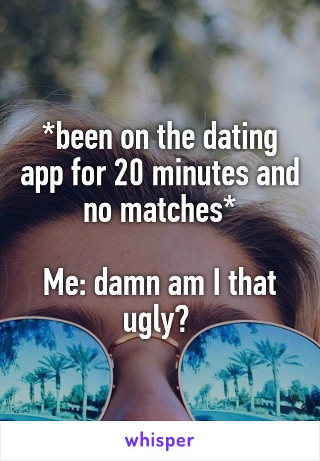 *been on the dating app for 20 minutes and no matches*

Me: damn am I that ugly? 