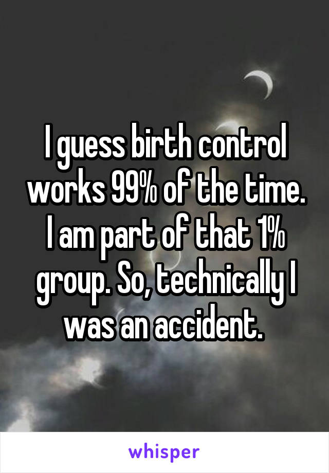 I guess birth control works 99% of the time. I am part of that 1% group. So, technically I was an accident. 