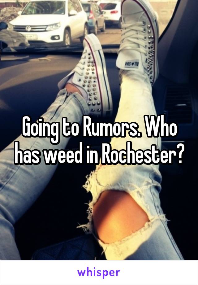 Going to Rumors. Who has weed in Rochester?
