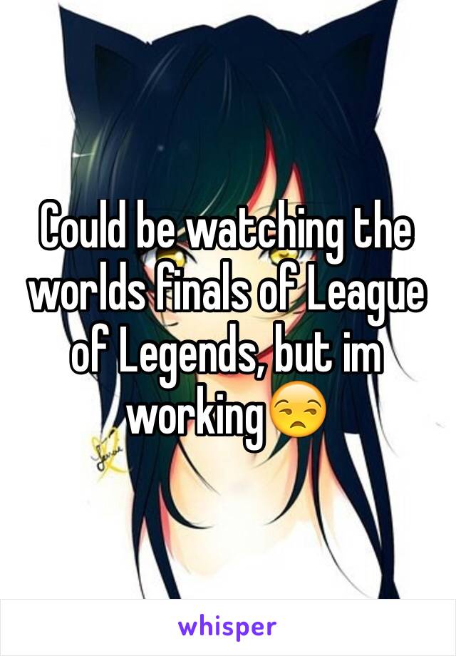 Could be watching the worlds finals of League of Legends, but im working😒