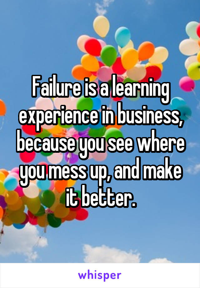 Failure is a learning experience in business, because you see where you mess up, and make it better.