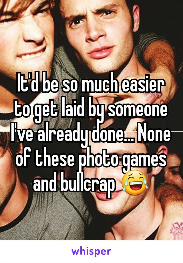 It'd be so much easier to get laid by someone I've already done... None of these photo games and bullcrap 😂