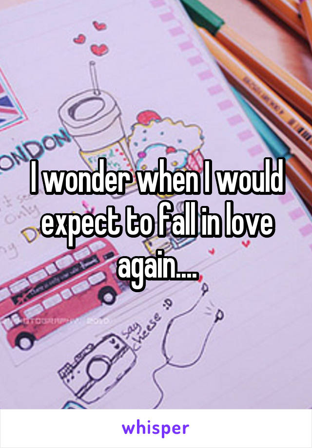 I wonder when I would expect to fall in love again....
