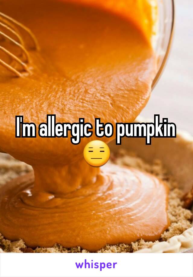 I'm allergic to pumpkin 😑