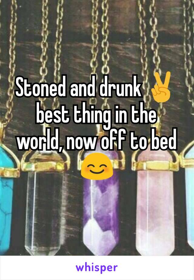 Stoned and drunk ✌ best thing in the world, now off to bed 😊