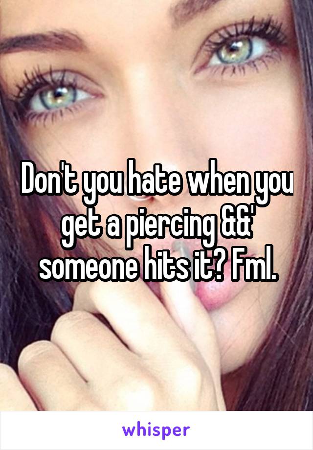 Don't you hate when you get a piercing &&' someone hits it? Fml.