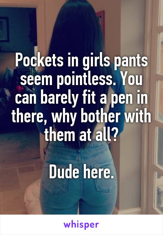 Pockets in girls pants seem pointless. You can barely fit a pen in there, why bother with them at all?

Dude here.