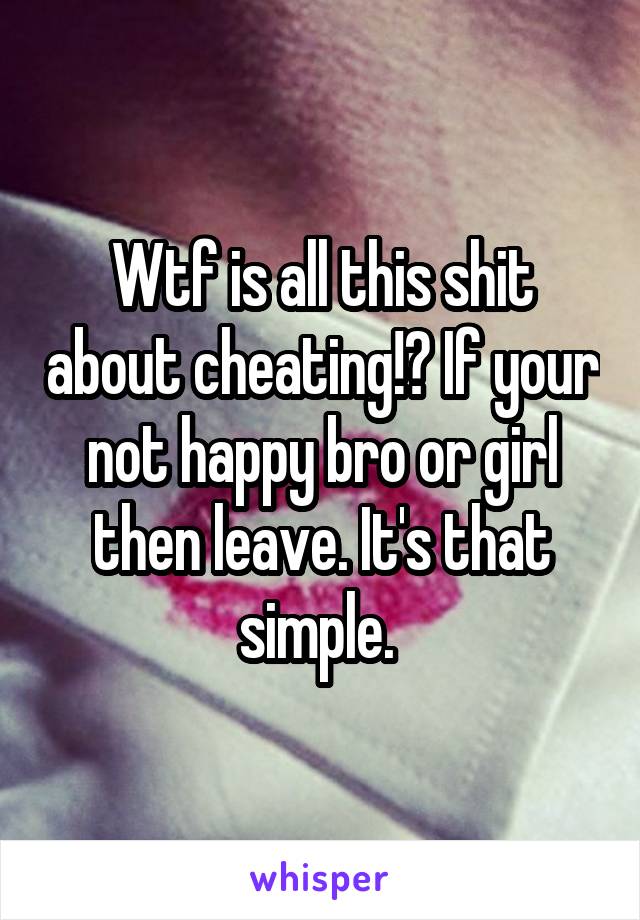 Wtf is all this shit about cheating!? If your not happy bro or girl then leave. It's that simple. 