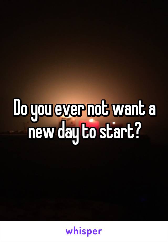 Do you ever not want a new day to start?