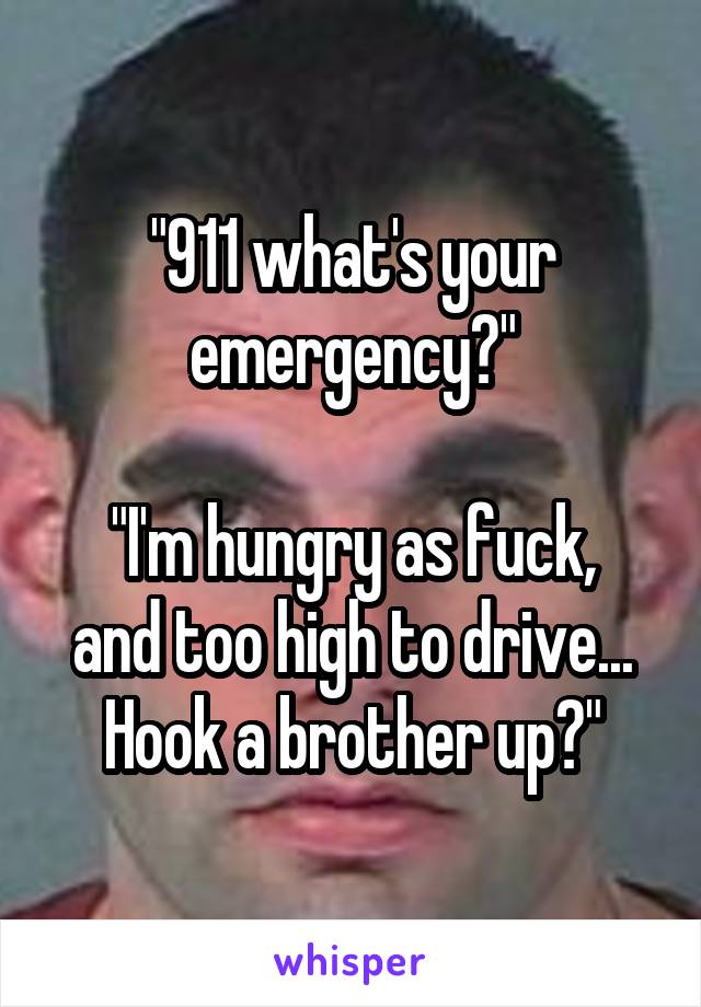 "911 what's your emergency?"

"I'm hungry as fuck, and too high to drive... Hook a brother up?"