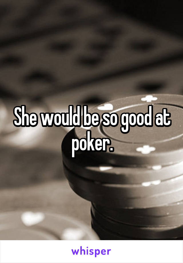 She would be so good at poker.