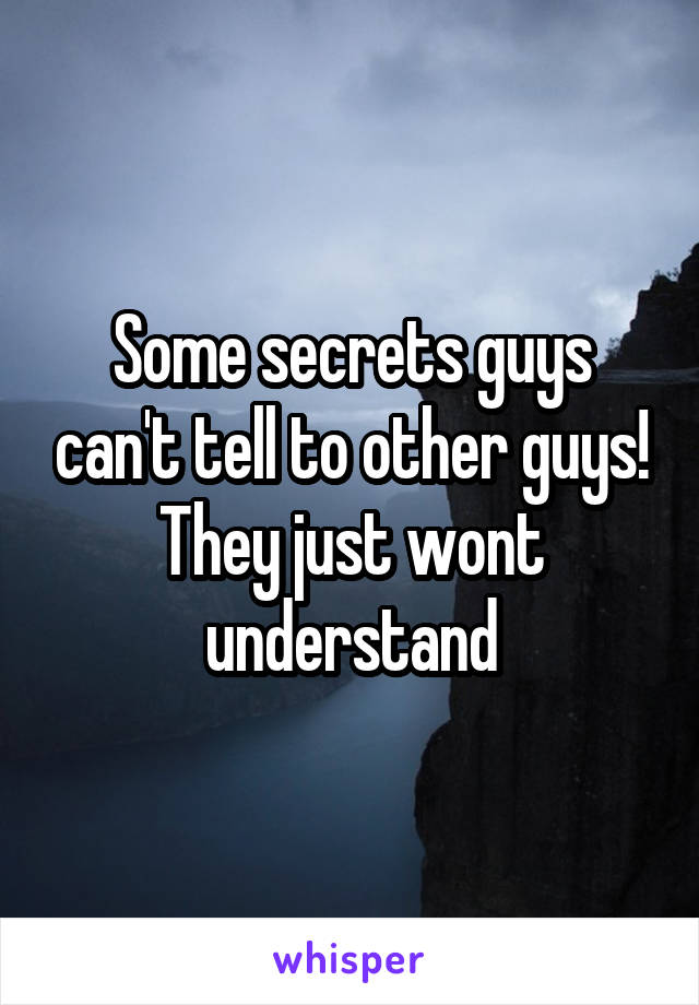 Some secrets guys can't tell to other guys!
They just wont understand