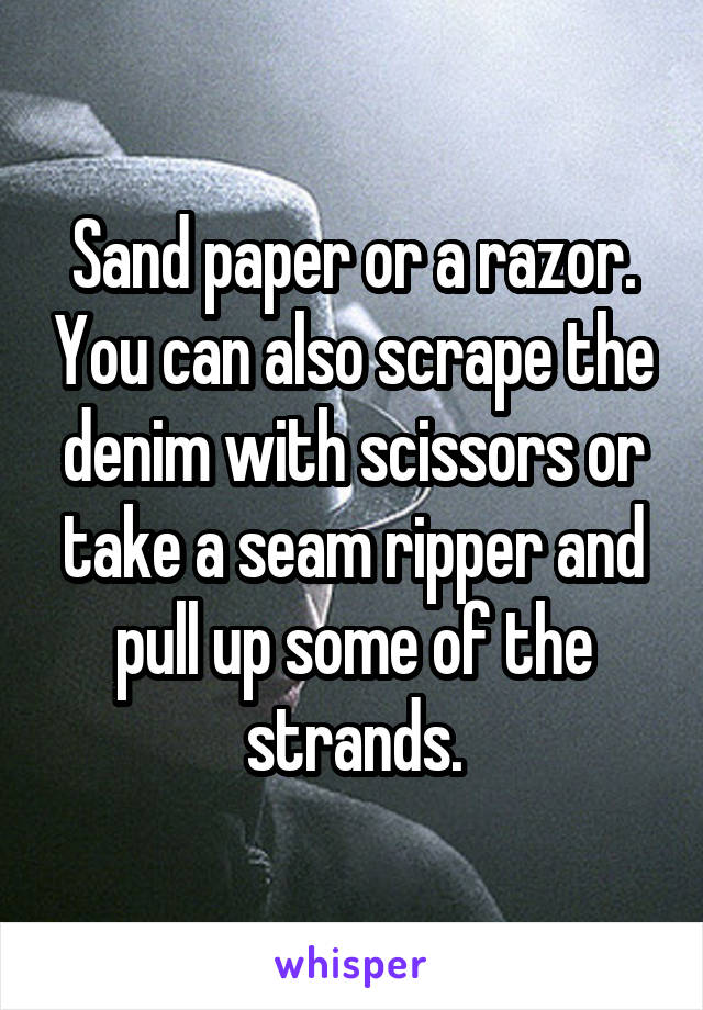 Sand paper or a razor. You can also scrape the denim with scissors or take a seam ripper and pull up some of the strands.