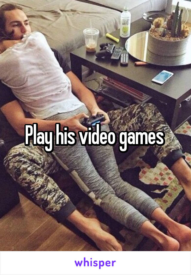 Play his video games 