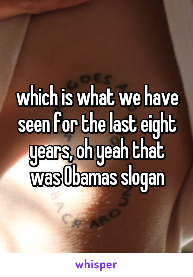 which is what we have seen for the last eight years, oh yeah that was Obamas slogan