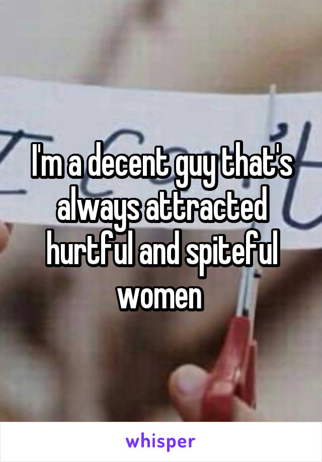 I'm a decent guy that's always attracted hurtful and spiteful women 