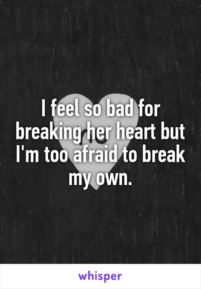 I feel so bad for breaking her heart but I'm too afraid to break my own.