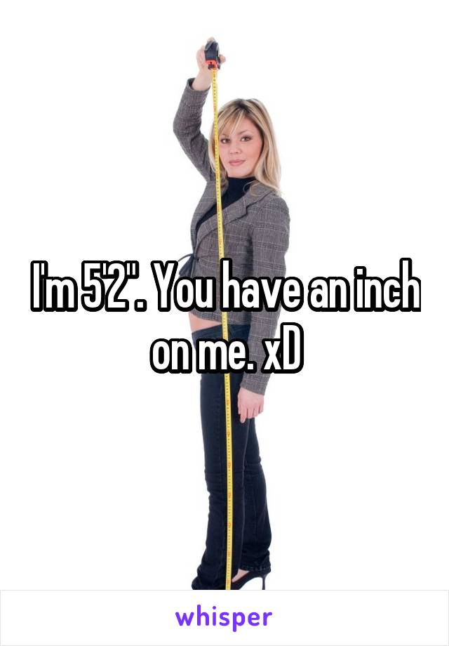 I'm 5'2". You have an inch on me. xD