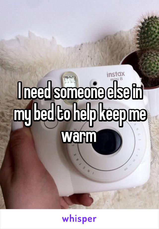 I need someone else in my bed to help keep me warm 