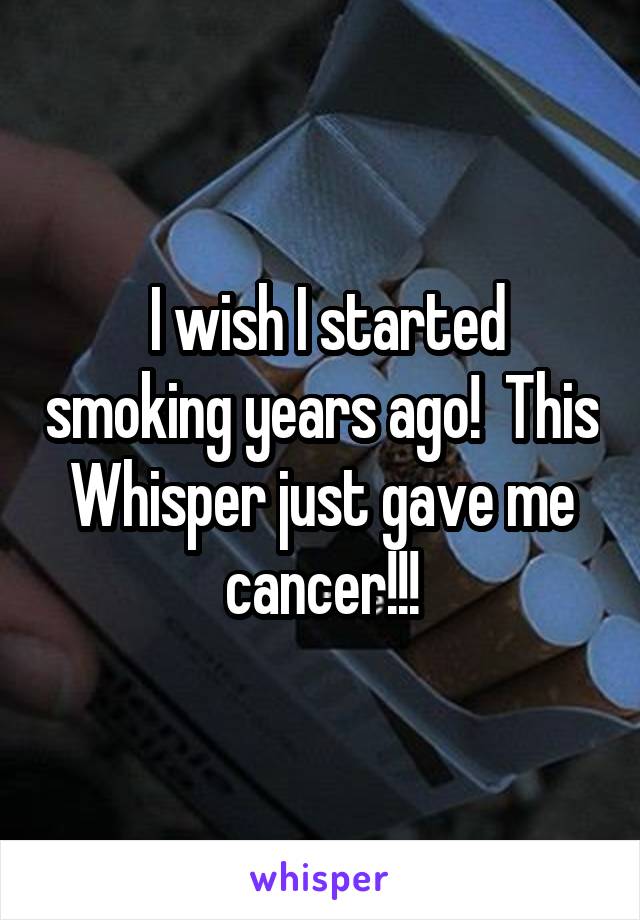  I wish I started smoking years ago!  This Whisper just gave me cancer!!!
