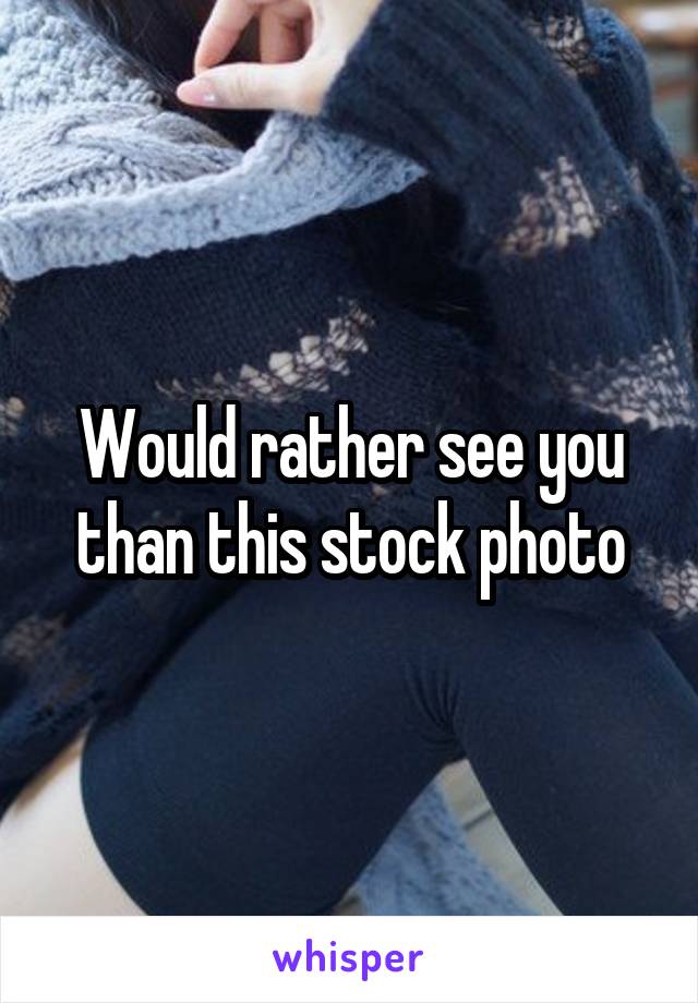 Would rather see you than this stock photo