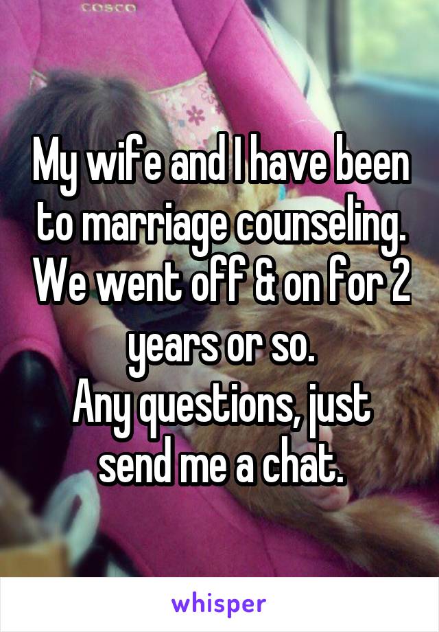 My wife and I have been to marriage counseling. We went off & on for 2 years or so.
Any questions, just send me a chat.
