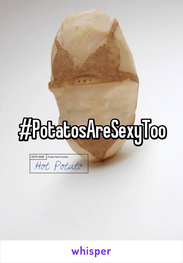 #PotatosAreSexyToo