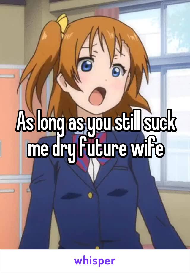 As long as you still suck me dry future wife