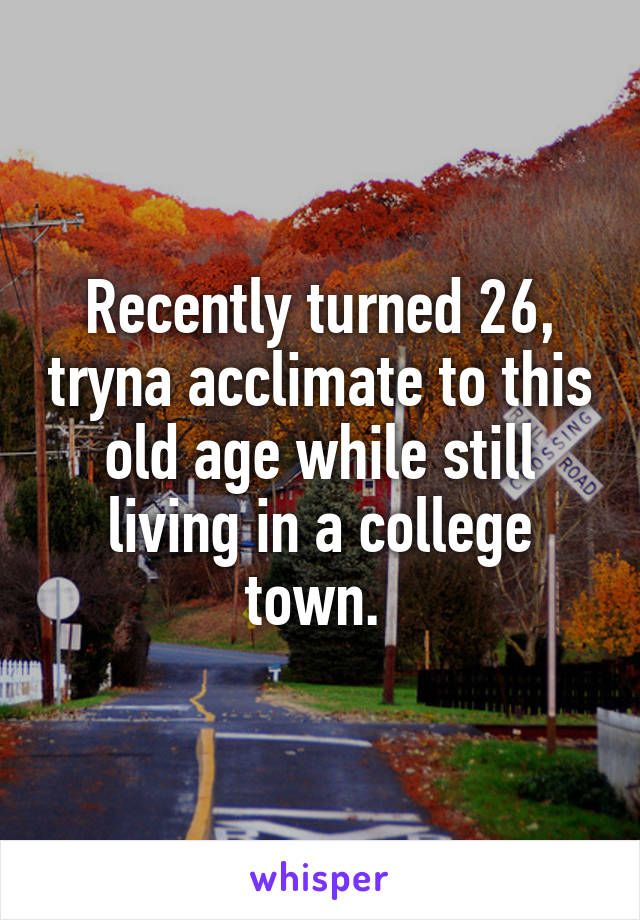 Recently turned 26, tryna acclimate to this old age while still living in a college town. 
